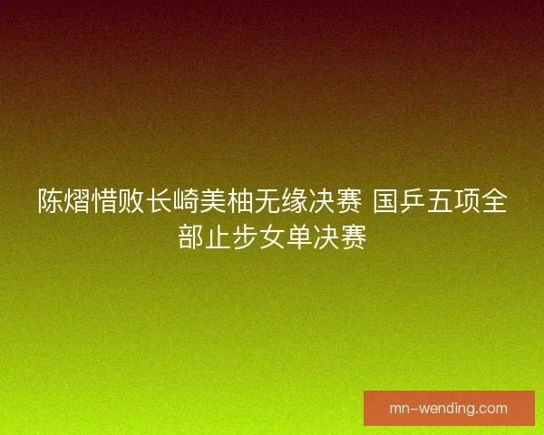 陈熠惜败长崎美柚无缘决赛 国乒五项全部止步女单决赛