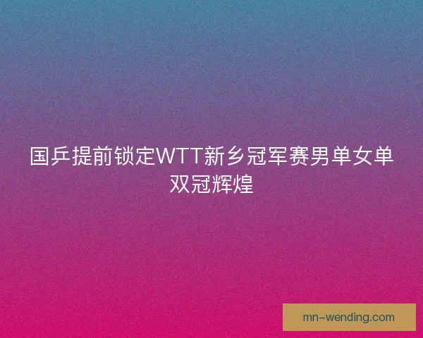 国乒提前锁定WTT新乡冠军赛男单女单双冠辉煌
