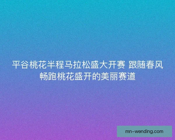 平谷桃花半程马拉松盛大开赛 跟随春风畅跑桃花盛开的美丽赛道
