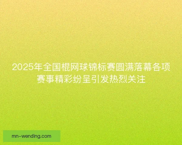 2025年全国棍网球锦标赛圆满落幕各项赛事精彩纷呈引发热烈关注